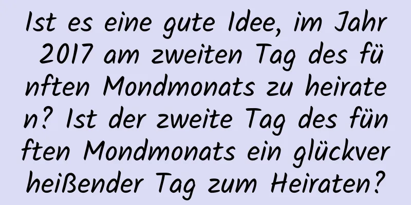 Ist es eine gute Idee, im Jahr 2017 am zweiten Tag des fünften Mondmonats zu heiraten? Ist der zweite Tag des fünften Mondmonats ein glückverheißender Tag zum Heiraten?