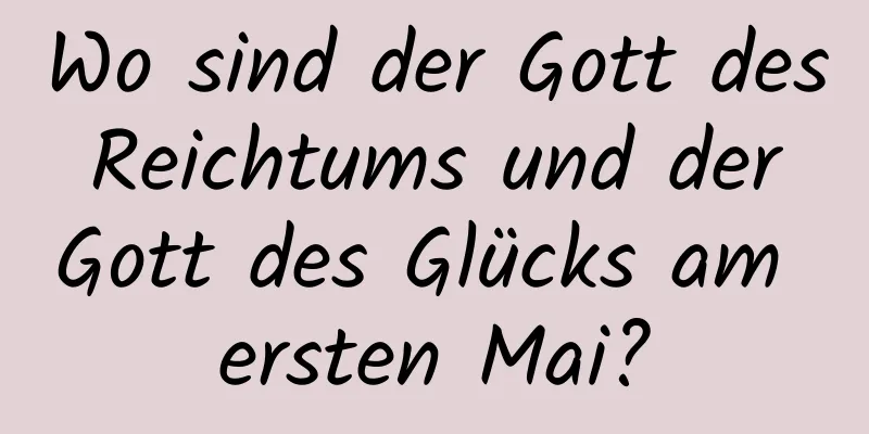 Wo sind der Gott des Reichtums und der Gott des Glücks am ersten Mai?