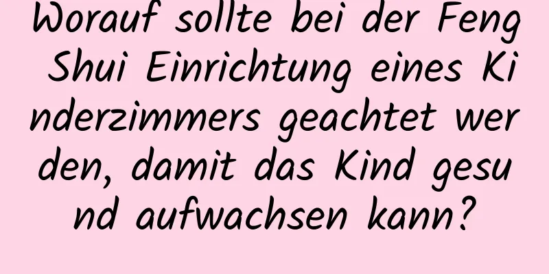 Worauf sollte bei der Feng Shui Einrichtung eines Kinderzimmers geachtet werden, damit das Kind gesund aufwachsen kann?