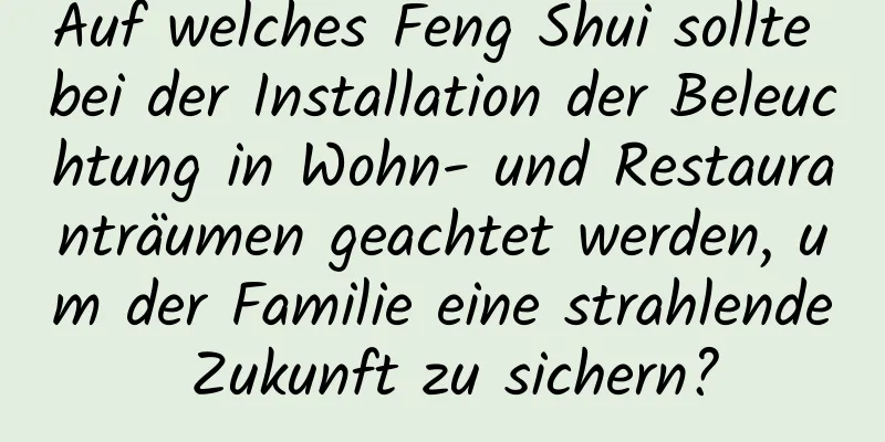 Auf welches Feng Shui sollte bei der Installation der Beleuchtung in Wohn- und Restauranträumen geachtet werden, um der Familie eine strahlende Zukunft zu sichern?