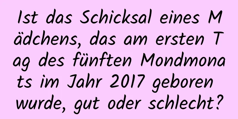 Ist das Schicksal eines Mädchens, das am ersten Tag des fünften Mondmonats im Jahr 2017 geboren wurde, gut oder schlecht?