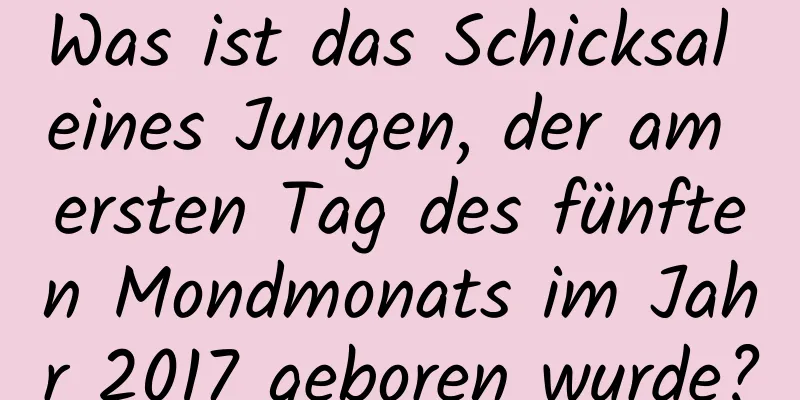 Was ist das Schicksal eines Jungen, der am ersten Tag des fünften Mondmonats im Jahr 2017 geboren wurde?