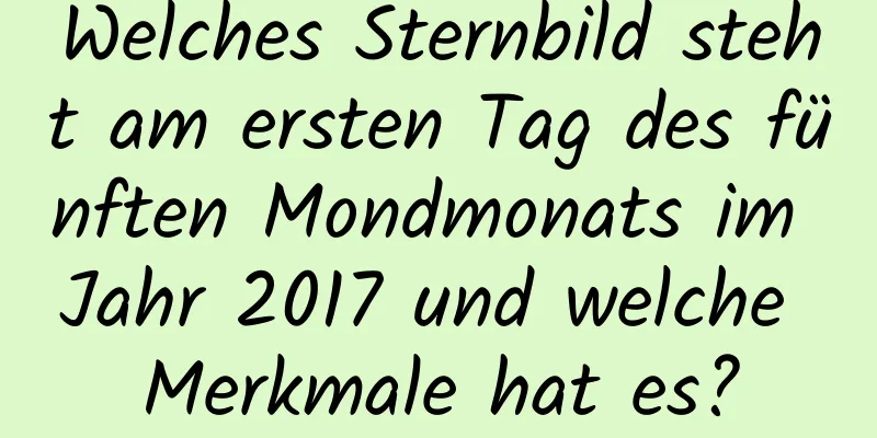 Welches Sternbild steht am ersten Tag des fünften Mondmonats im Jahr 2017 und welche Merkmale hat es?