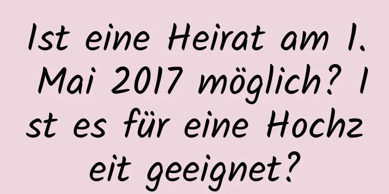 Ist eine Heirat am 1. Mai 2017 möglich? Ist es für eine Hochzeit geeignet?