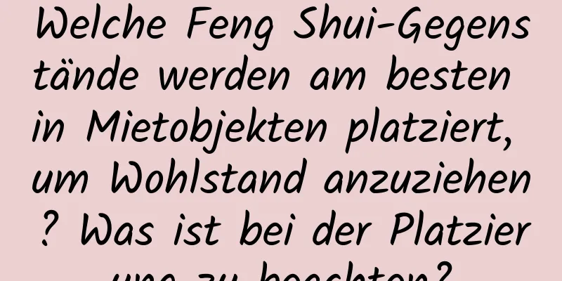 Welche Feng Shui-Gegenstände werden am besten in Mietobjekten platziert, um Wohlstand anzuziehen? Was ist bei der Platzierung zu beachten?