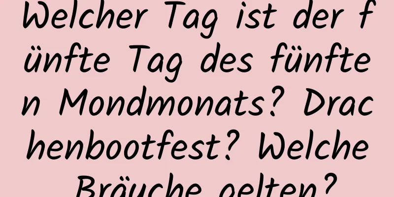 Welcher Tag ist der fünfte Tag des fünften Mondmonats? Drachenbootfest? Welche Bräuche gelten?