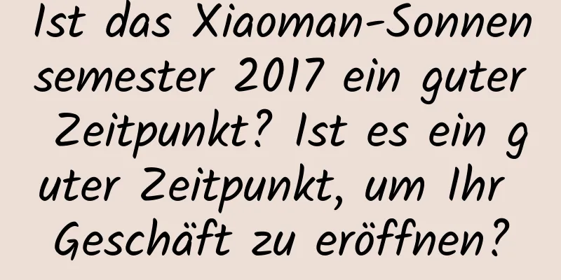 Ist das Xiaoman-Sonnensemester 2017 ein guter Zeitpunkt? Ist es ein guter Zeitpunkt, um Ihr Geschäft zu eröffnen?