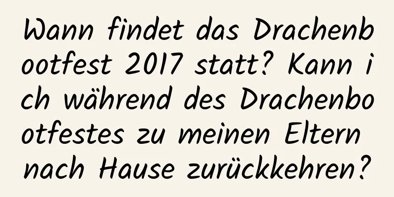 Wann findet das Drachenbootfest 2017 statt? Kann ich während des Drachenbootfestes zu meinen Eltern nach Hause zurückkehren?