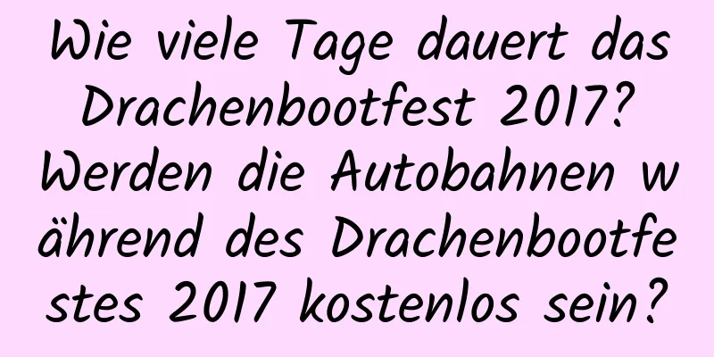 Wie viele Tage dauert das Drachenbootfest 2017? Werden die Autobahnen während des Drachenbootfestes 2017 kostenlos sein?