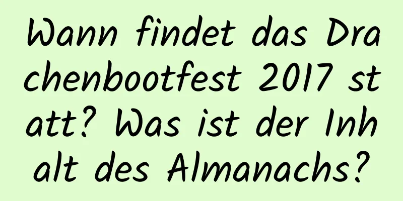 Wann findet das Drachenbootfest 2017 statt? Was ist der Inhalt des Almanachs?