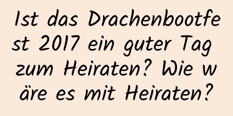 Ist das Drachenbootfest 2017 ein guter Tag zum Heiraten? Wie wäre es mit Heiraten?