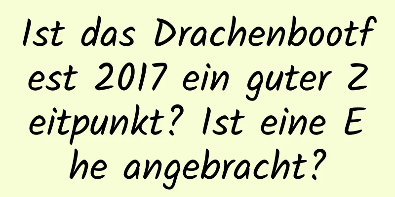 Ist das Drachenbootfest 2017 ein guter Zeitpunkt? Ist eine Ehe angebracht?