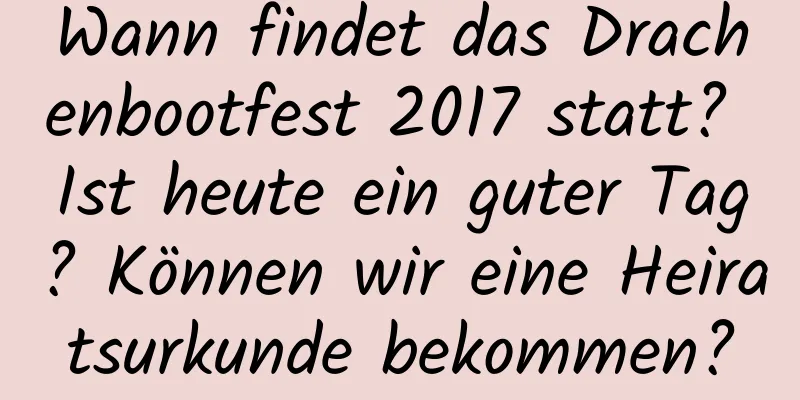 Wann findet das Drachenbootfest 2017 statt? Ist heute ein guter Tag? Können wir eine Heiratsurkunde bekommen?