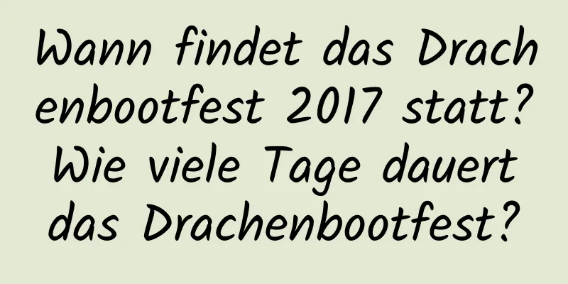 Wann findet das Drachenbootfest 2017 statt? Wie viele Tage dauert das Drachenbootfest?