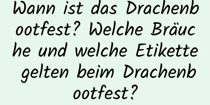 Wann ist das Drachenbootfest? Welche Bräuche und welche Etikette gelten beim Drachenbootfest?