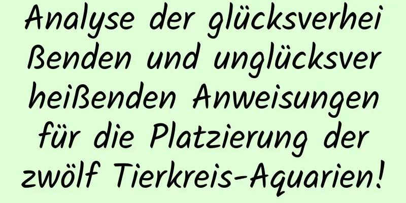 Analyse der glücksverheißenden und unglücksverheißenden Anweisungen für die Platzierung der zwölf Tierkreis-Aquarien!