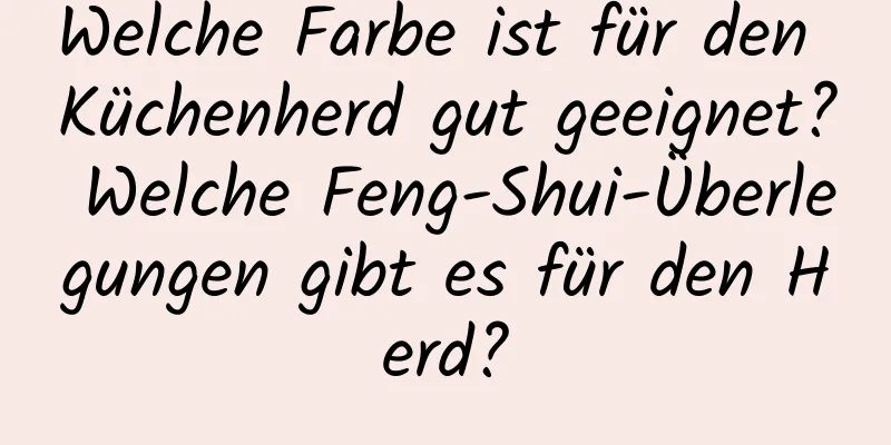 Welche Farbe ist für den Küchenherd gut geeignet? Welche Feng-Shui-Überlegungen gibt es für den Herd?