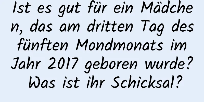 Ist es gut für ein Mädchen, das am dritten Tag des fünften Mondmonats im Jahr 2017 geboren wurde? Was ist ihr Schicksal?