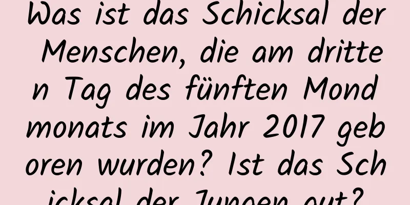 Was ist das Schicksal der Menschen, die am dritten Tag des fünften Mondmonats im Jahr 2017 geboren wurden? Ist das Schicksal der Jungen gut?