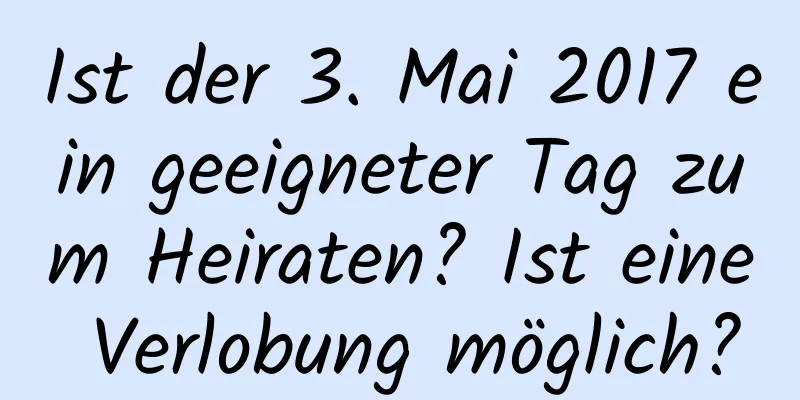 Ist der 3. Mai 2017 ein geeigneter Tag zum Heiraten? Ist eine Verlobung möglich?