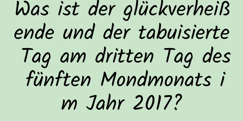 Was ist der glückverheißende und der tabuisierte Tag am dritten Tag des fünften Mondmonats im Jahr 2017?