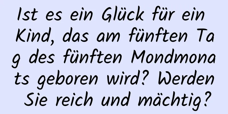 Ist es ein Glück für ein Kind, das am fünften Tag des fünften Mondmonats geboren wird? Werden Sie reich und mächtig?