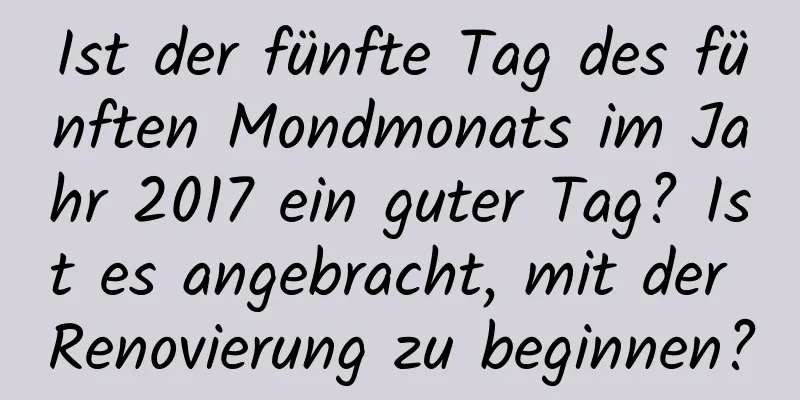 Ist der fünfte Tag des fünften Mondmonats im Jahr 2017 ein guter Tag? Ist es angebracht, mit der Renovierung zu beginnen?