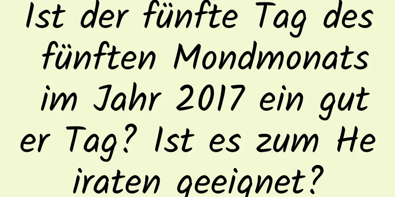 Ist der fünfte Tag des fünften Mondmonats im Jahr 2017 ein guter Tag? Ist es zum Heiraten geeignet?