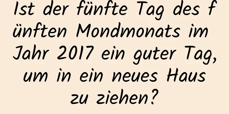 Ist der fünfte Tag des fünften Mondmonats im Jahr 2017 ein guter Tag, um in ein neues Haus zu ziehen?