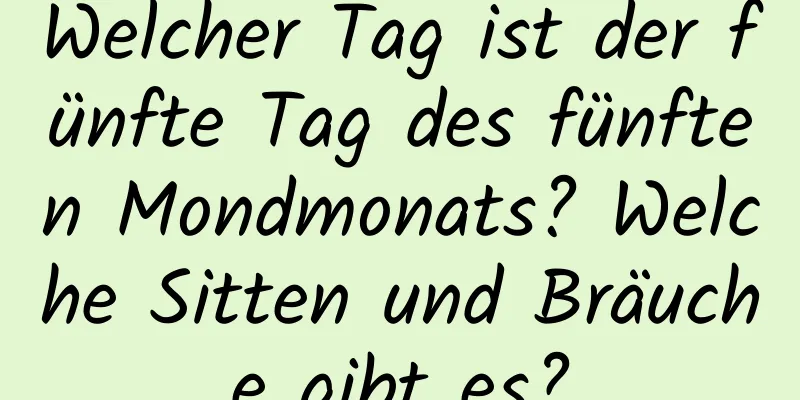 Welcher Tag ist der fünfte Tag des fünften Mondmonats? Welche Sitten und Bräuche gibt es?