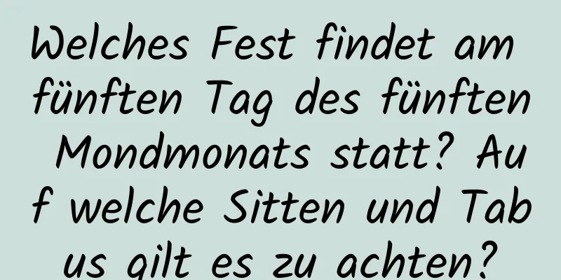 Welches Fest findet am fünften Tag des fünften Mondmonats statt? Auf welche Sitten und Tabus gilt es zu achten?