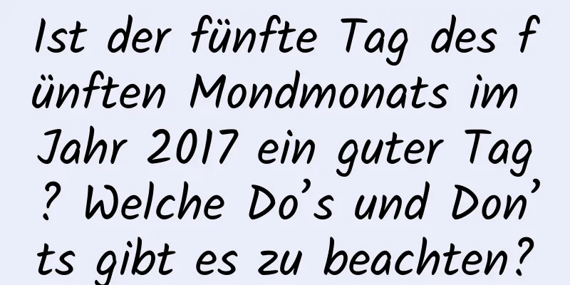 Ist der fünfte Tag des fünften Mondmonats im Jahr 2017 ein guter Tag? Welche Do’s und Don’ts gibt es zu beachten?