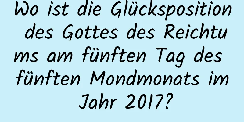 Wo ist die Glücksposition des Gottes des Reichtums am fünften Tag des fünften Mondmonats im Jahr 2017?