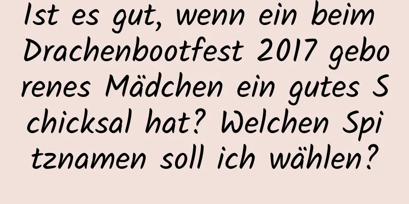 Ist es gut, wenn ein beim Drachenbootfest 2017 geborenes Mädchen ein gutes Schicksal hat? Welchen Spitznamen soll ich wählen?