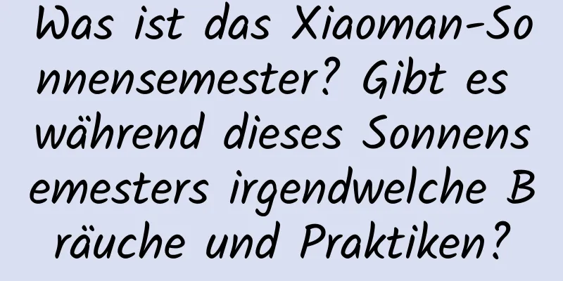 Was ist das Xiaoman-Sonnensemester? Gibt es während dieses Sonnensemesters irgendwelche Bräuche und Praktiken?