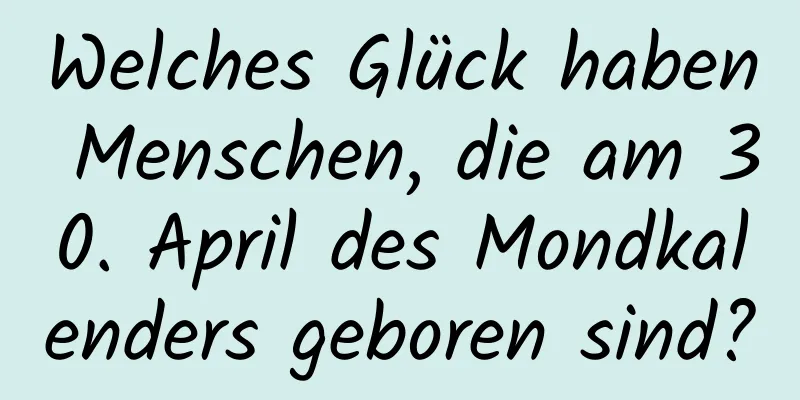 Welches Glück haben Menschen, die am 30. April des Mondkalenders geboren sind?