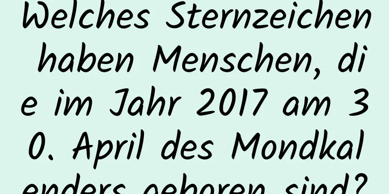 Welches Sternzeichen haben Menschen, die im Jahr 2017 am 30. April des Mondkalenders geboren sind?