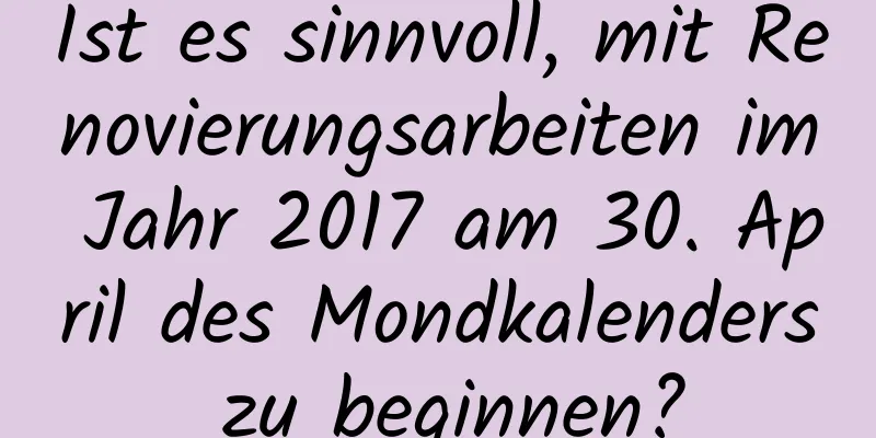 Ist es sinnvoll, mit Renovierungsarbeiten im Jahr 2017 am 30. April des Mondkalenders zu beginnen?