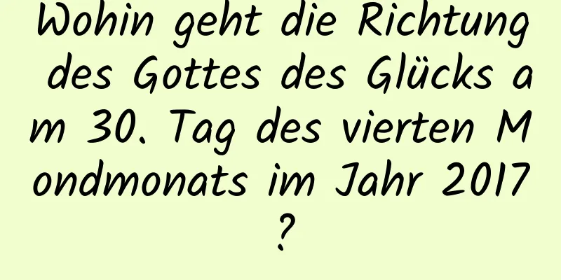 Wohin geht die Richtung des Gottes des Glücks am 30. Tag des vierten Mondmonats im Jahr 2017?