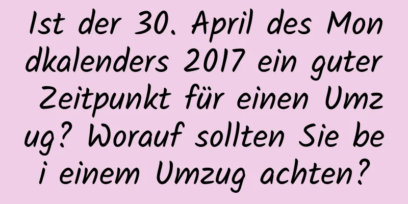 Ist der 30. April des Mondkalenders 2017 ein guter Zeitpunkt für einen Umzug? Worauf sollten Sie bei einem Umzug achten?