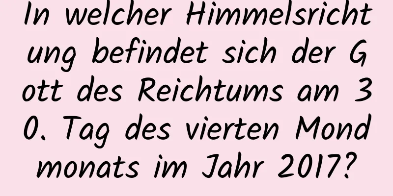 In welcher Himmelsrichtung befindet sich der Gott des Reichtums am 30. Tag des vierten Mondmonats im Jahr 2017?