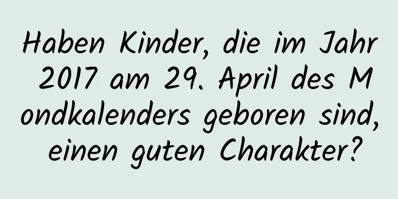 Haben Kinder, die im Jahr 2017 am 29. April des Mondkalenders geboren sind, einen guten Charakter?