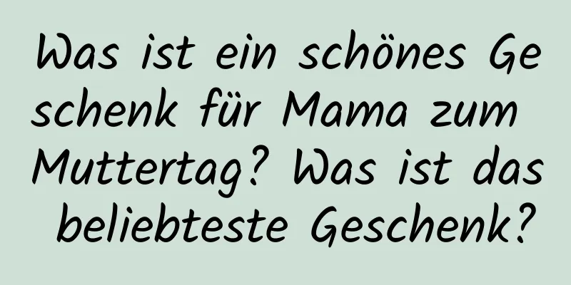 Was ist ein schönes Geschenk für Mama zum Muttertag? Was ist das beliebteste Geschenk?