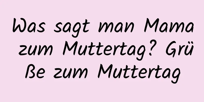 Was sagt man Mama zum Muttertag? Grüße zum Muttertag