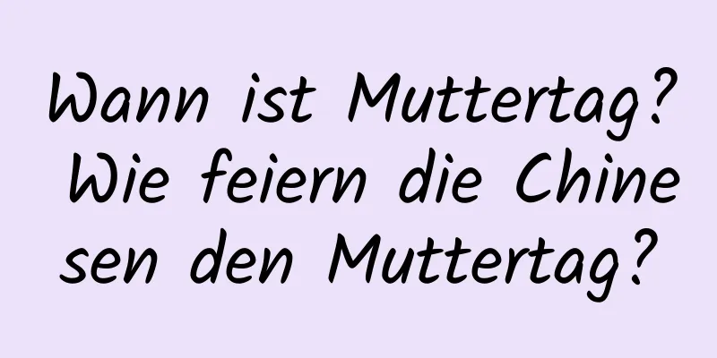 Wann ist Muttertag? Wie feiern die Chinesen den Muttertag?