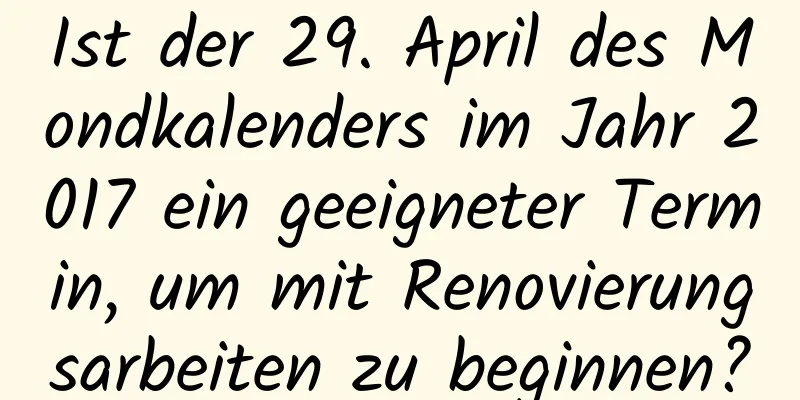 Ist der 29. April des Mondkalenders im Jahr 2017 ein geeigneter Termin, um mit Renovierungsarbeiten zu beginnen?