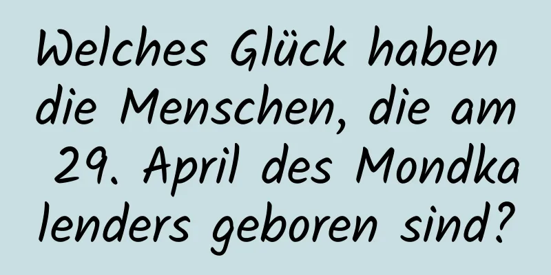 Welches Glück haben die Menschen, die am 29. April des Mondkalenders geboren sind?