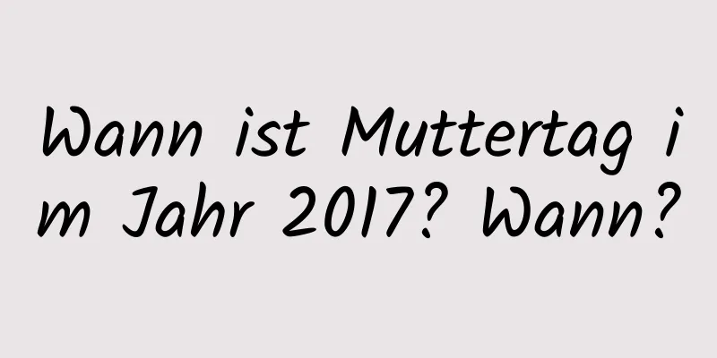 Wann ist Muttertag im Jahr 2017? Wann?