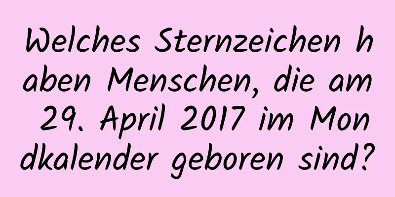 Welches Sternzeichen haben Menschen, die am 29. April 2017 im Mondkalender geboren sind?