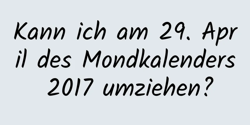 Kann ich am 29. April des Mondkalenders 2017 umziehen?